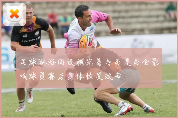 足球淋浴间设施完善与否是否会影响球员赛后身体恢复效率