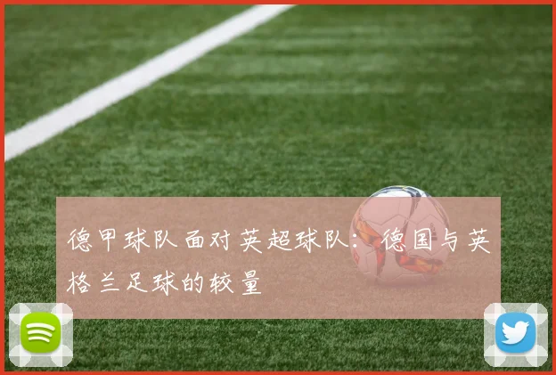 德甲球队面对英超球队：德国与英格兰足球的较量