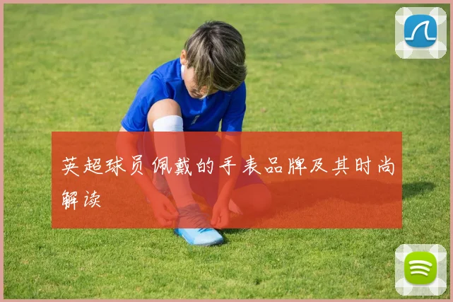 英超球员佩戴的手表品牌及其时尚解读