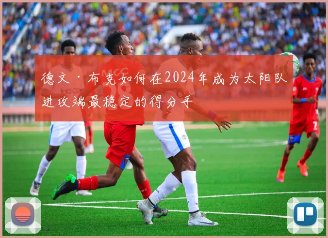 德文·布克如何在2024年成为太阳队进攻端最稳定的得分手
