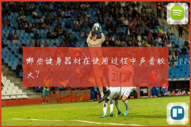哪些健身器材在使用过程中声音较大？