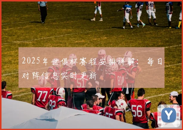 2025年世俱杯赛程安排详解：每日对阵信息实时更新