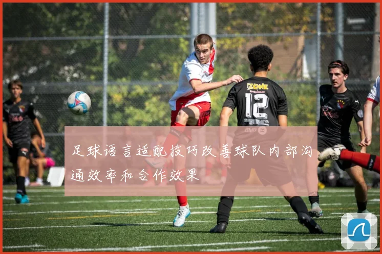 足球语言适配技巧改善球队内部沟通效率和合作效果