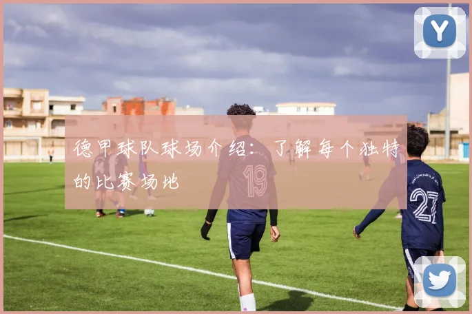 德甲球队球场介绍：了解每个独特的比赛场地