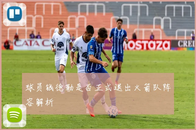 球员钱德勒是否正式退出火箭队阵容解析