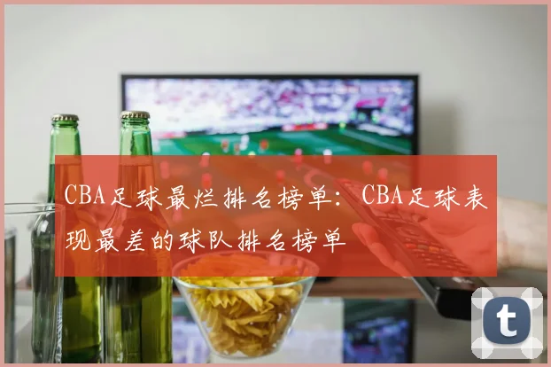 CBA足球最烂排名榜单：CBA足球表现最差的球队排名榜单